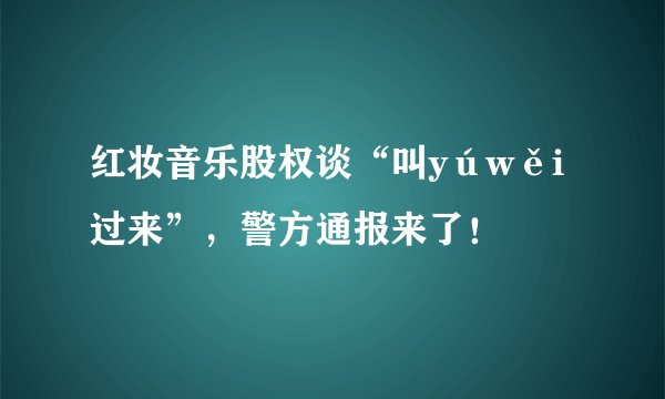 红妆音乐股权谈“叫yúwěi过来”，警方通报来了！