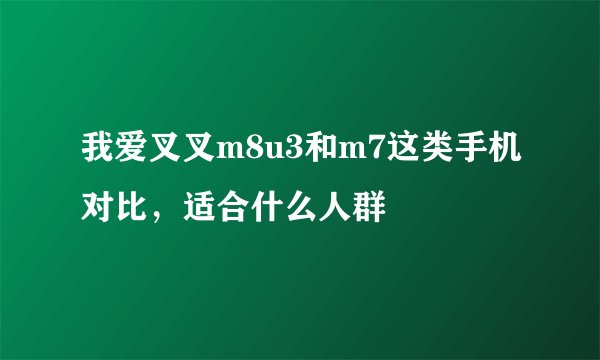 我爱叉叉m8u3和m7这类手机对比，适合什么人群