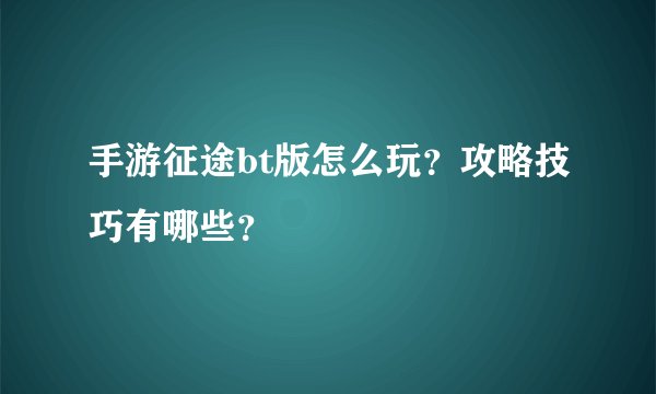手游征途bt版怎么玩？攻略技巧有哪些？