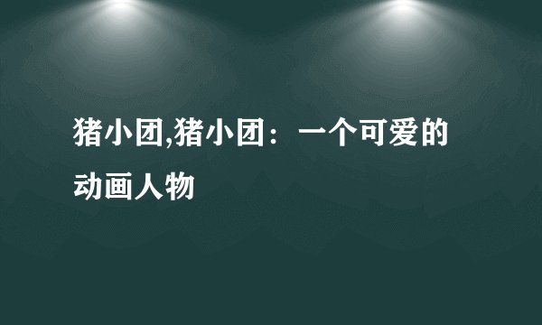 猪小团,猪小团：一个可爱的动画人物