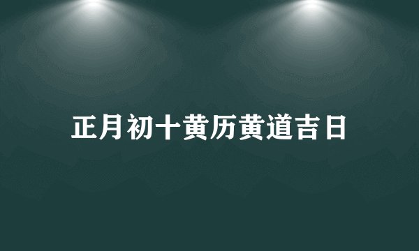 正月初十黄历黄道吉日