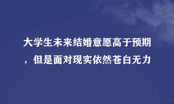 大学生未来结婚意愿高于预期，但是面对现实依然苍白无力