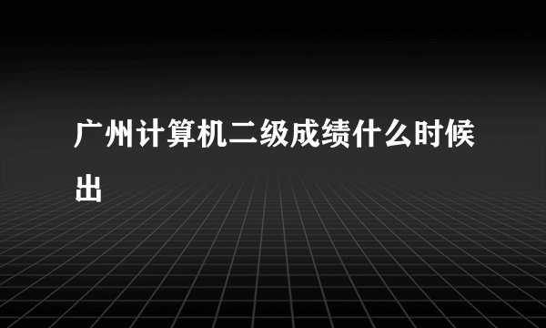 广州计算机二级成绩什么时候出
