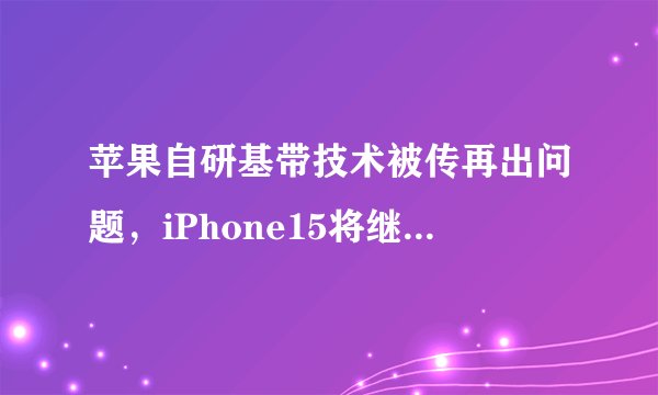 苹果自研基带技术被传再出问题，iPhone15将继续使用高通基带