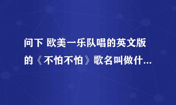 问下 欧美一乐队唱的英文版的《不怕不怕》歌名叫做什么？在哪可以找到  谢谢