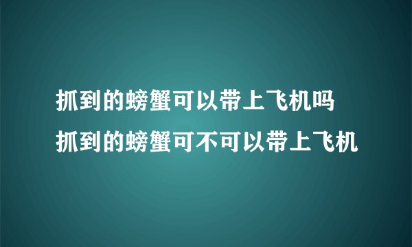 抓到的螃蟹可以带上飞机吗 抓到的螃蟹可不可以带上飞机