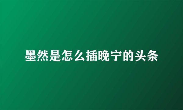 墨然是怎么插晚宁的头条