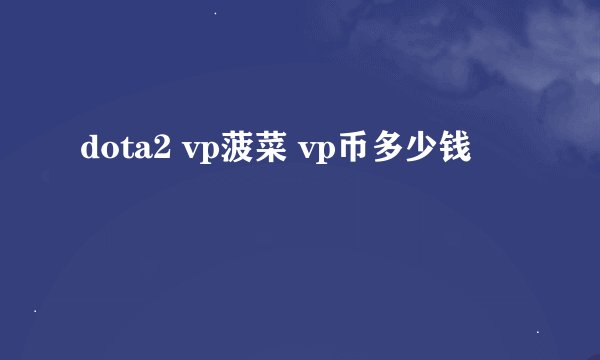 dota2 vp菠菜 vp币多少钱