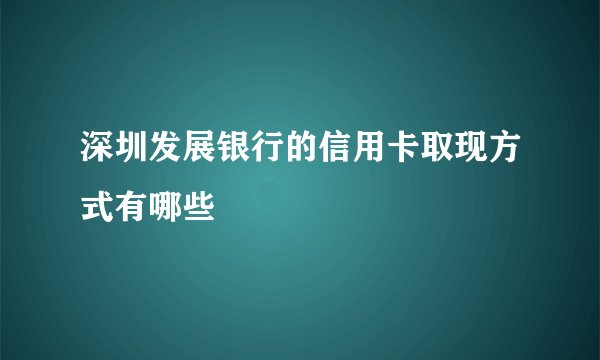 深圳发展银行的信用卡取现方式有哪些