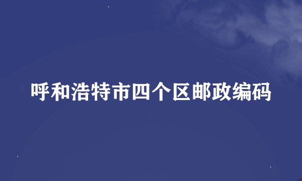 呼和浩特市四个区邮政编码