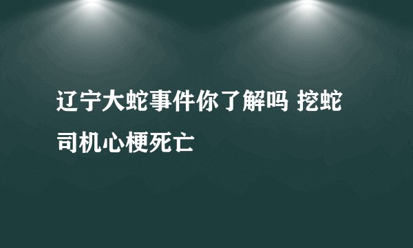 辽宁大蛇事件你了解吗 挖蛇司机心梗死亡