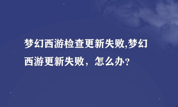 梦幻西游检查更新失败,梦幻西游更新失败，怎么办？