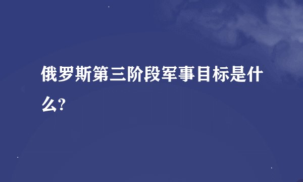 俄罗斯第三阶段军事目标是什么?