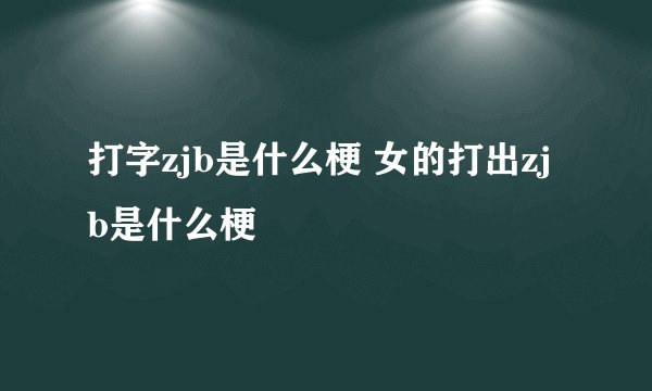 打字zjb是什么梗 女的打出zjb是什么梗
