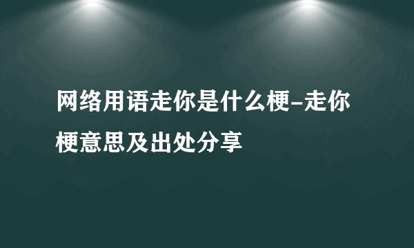 网络用语走你是什么梗-走你梗意思及出处分享