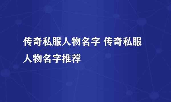 传奇私服人物名字 传奇私服人物名字推荐