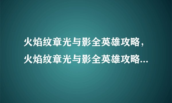 火焰纹章光与影全英雄攻略，火焰纹章光与影全英雄攻略--全新攻略：《火纹》英雄大全