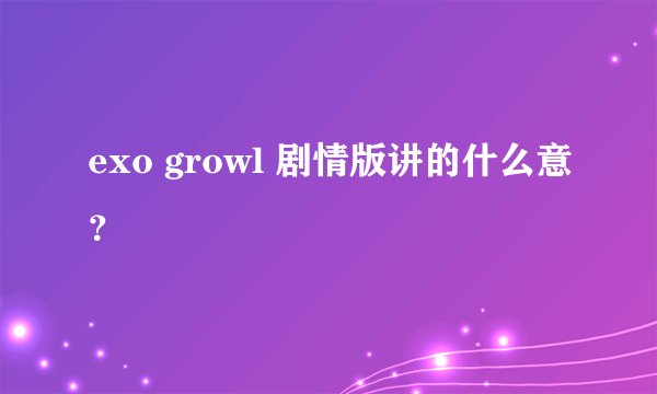 exo growl 剧情版讲的什么意？