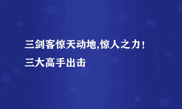 三剑客惊天动地,惊人之力！三大高手出击