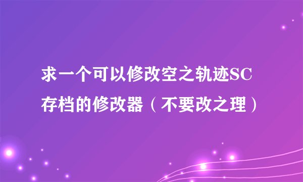 求一个可以修改空之轨迹SC存档的修改器（不要改之理）