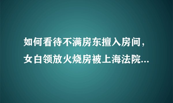 如何看待不满房东擅入房间，女白领放火烧房被上海法院判有期徒刑两年？