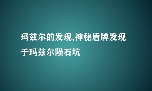 玛兹尔的发现,神秘盾牌发现于玛兹尔陨石坑
