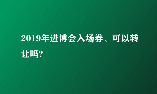 2019年进博会入场券、可以转让吗?