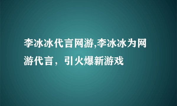 李冰冰代言网游,李冰冰为网游代言，引火爆新游戏