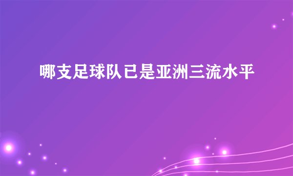 哪支足球队已是亚洲三流水平