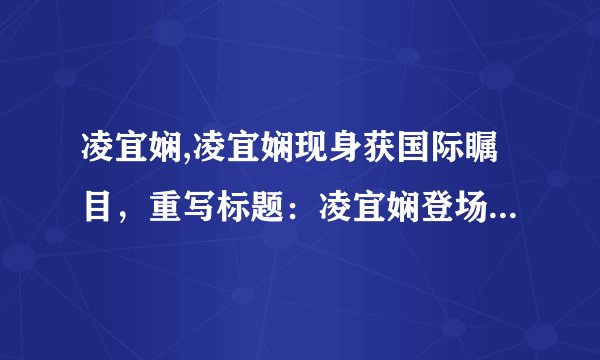 凌宜娴,凌宜娴现身获国际瞩目，重写标题：凌宜娴登场国际赛场成焦点