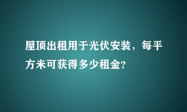 屋顶出租用于光伏安装，每平方米可获得多少租金？