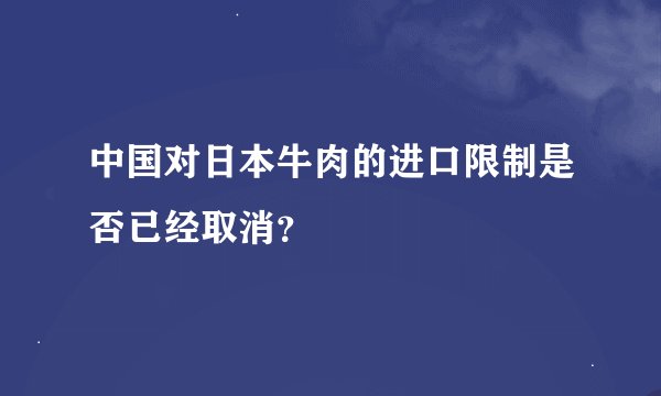 中国对日本牛肉的进口限制是否已经取消？