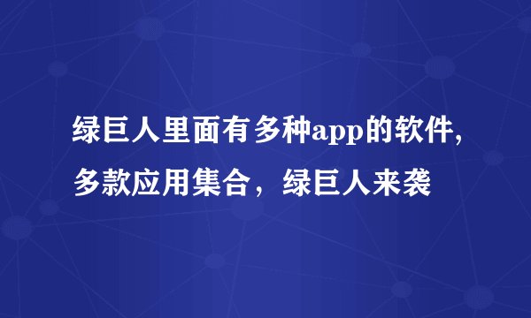 绿巨人里面有多种app的软件,多款应用集合，绿巨人来袭