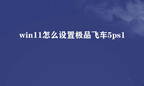 win11怎么设置极品飞车5ps1