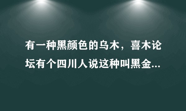 有一种黑颜色的乌木，喜木论坛有个四川人说这种叫黑金刚，1000元一斤，谁知道有没有黑金刚这种木材啊？