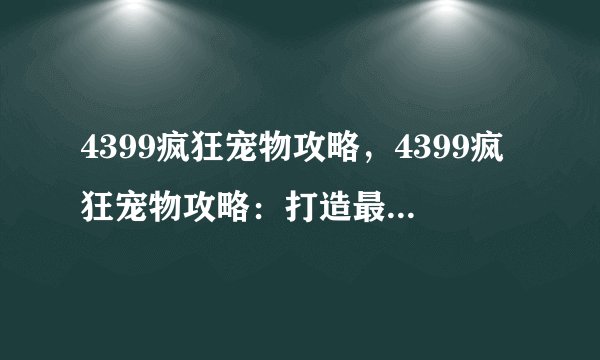 4399疯狂宠物攻略，4399疯狂宠物攻略：打造最强宠物军团