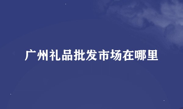 广州礼品批发市场在哪里