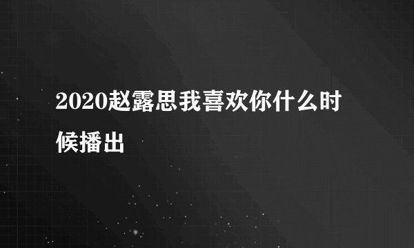 2020赵露思我喜欢你什么时候播出