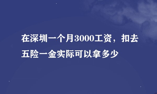 在深圳一个月3000工资，扣去五险一金实际可以拿多少