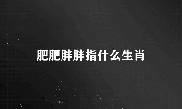 肥肥胖胖指什么生肖