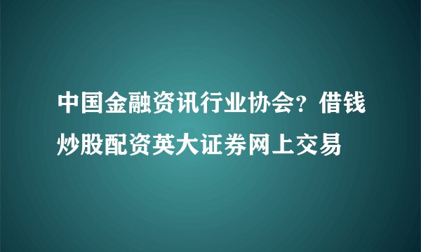 中国金融资讯行业协会？借钱炒股配资英大证券网上交易