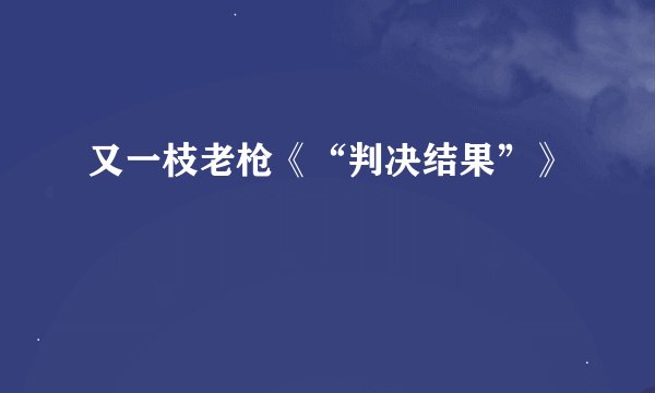 又一枝老枪《“判决结果”》
