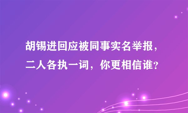 胡锡进回应被同事实名举报，二人各执一词，你更相信谁？