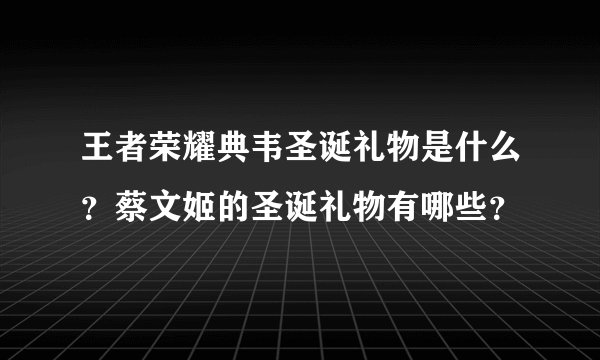 王者荣耀典韦圣诞礼物是什么？蔡文姬的圣诞礼物有哪些？