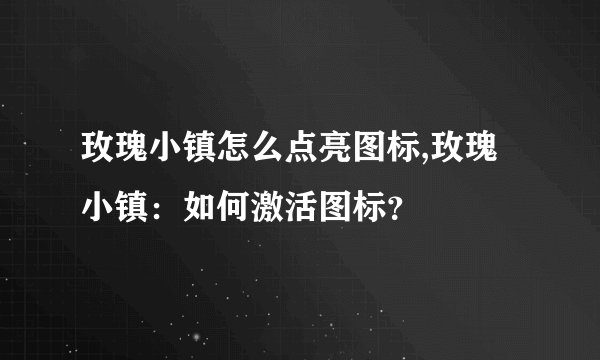 玫瑰小镇怎么点亮图标,玫瑰小镇：如何激活图标？