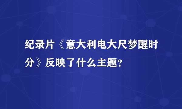 纪录片《意大利电大尺梦醒时分》反映了什么主题？