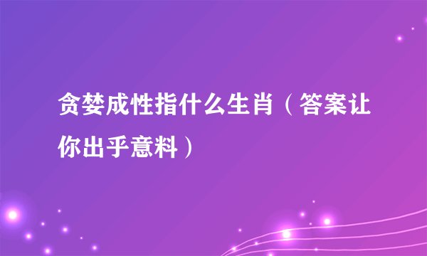 贪婪成性指什么生肖（答案让你出乎意料）