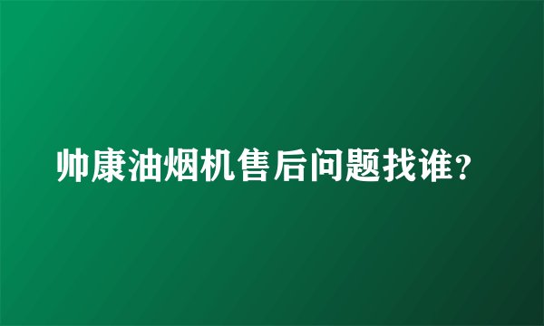 帅康油烟机售后问题找谁？