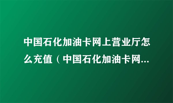 中国石化加油卡网上营业厅怎么充值（中国石化加油卡网上营业厅操作流程）