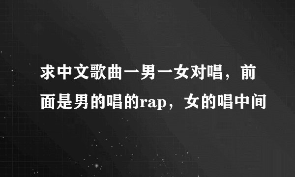 求中文歌曲一男一女对唱，前面是男的唱的rap，女的唱中间